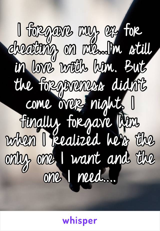 I forgave my ex for cheating on me...I’m still in love with him. But the forgiveness didn’t come over night. I finally forgave him when I realized he’s the only one I want and the one I need....