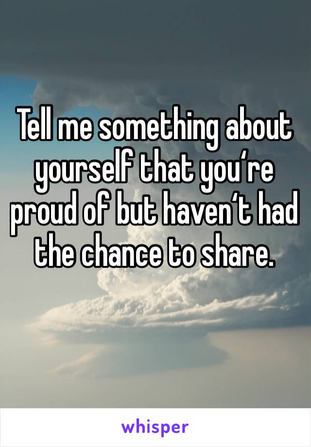 Tell me something about yourself that you‘re proud of but haven‘t had the chance to share. 