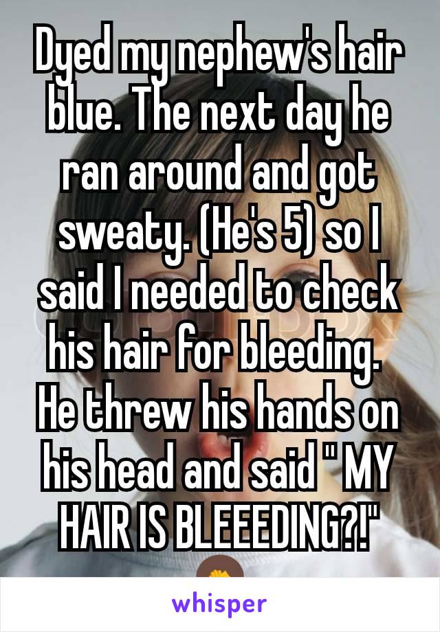 Dyed my nephew's hair blue. The next day he ran around and got sweaty. (He's 5) so I said I needed to check his hair for bleeding. 
He threw his hands on his head and said " MY HAIR IS BLEEEDING?!"
🤦