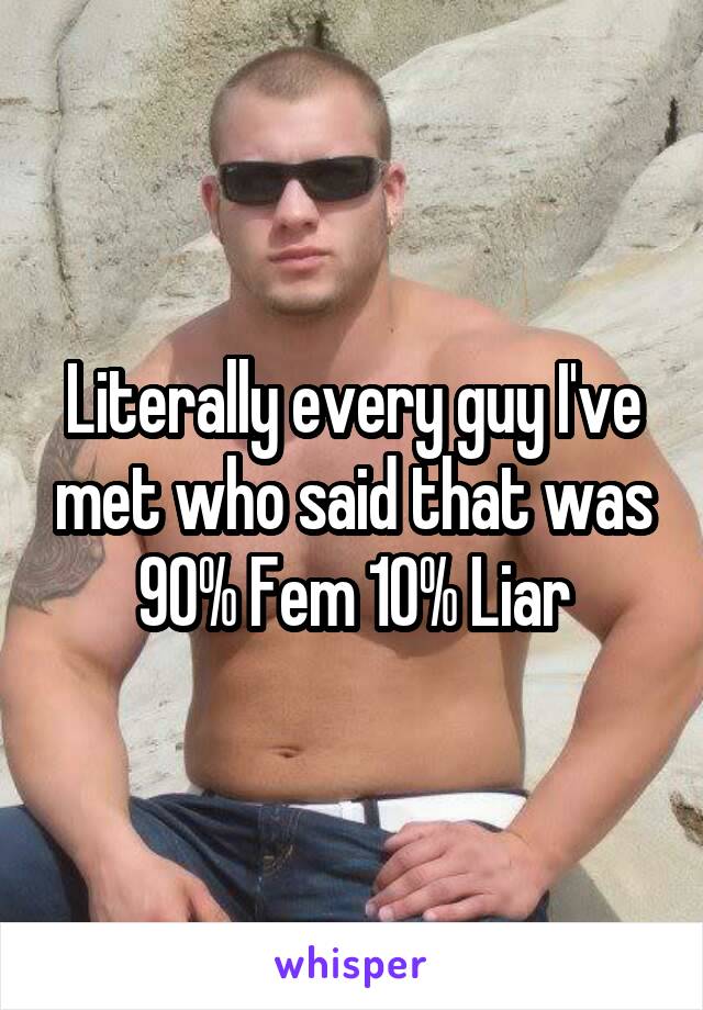 Literally every guy I've met who said that was 90% Fem 10% Liar