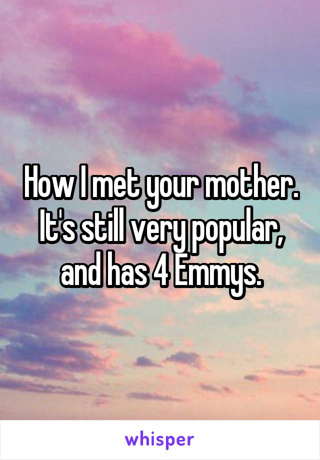 How I met your mother. It's still very popular, and has 4 Emmys.