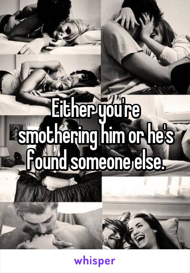 Either you're smothering him or he's found someone else.