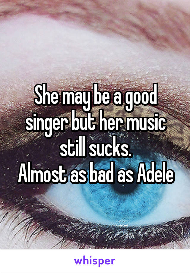 She may be a good singer but her music still sucks.
Almost as bad as Adele