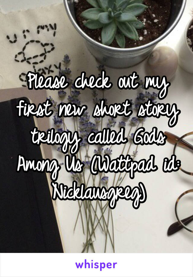 Please check out my first new short story trilogy called Gods Among Us (Wattpad id: Nicklausgreg)
