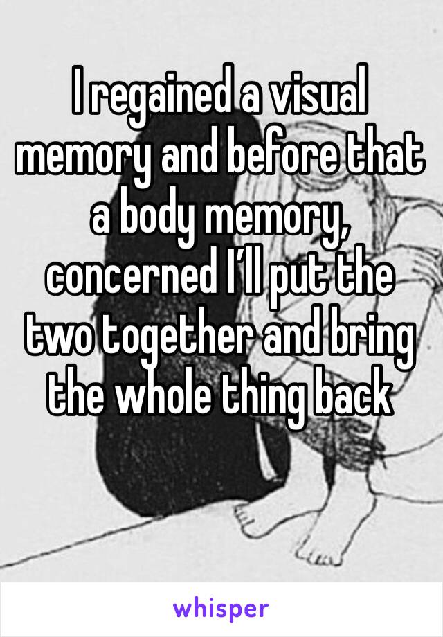 I regained a visual memory and before that a body memory, concerned I’ll put the two together and bring the whole thing back