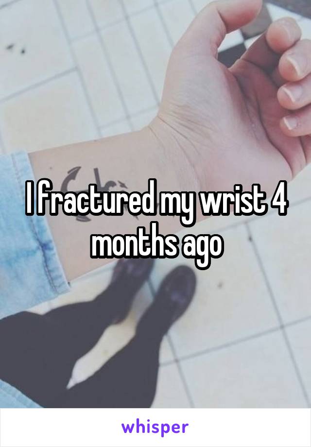 I fractured my wrist 4 months ago