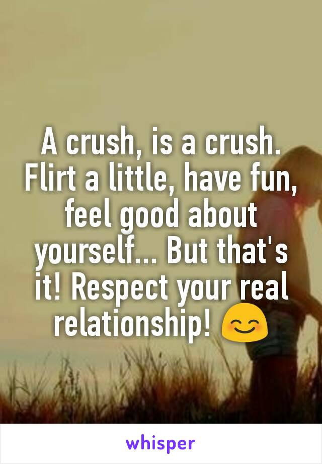 A crush, is a crush. Flirt a little, have fun, feel good about yourself... But that's it! Respect your real relationship! 😊