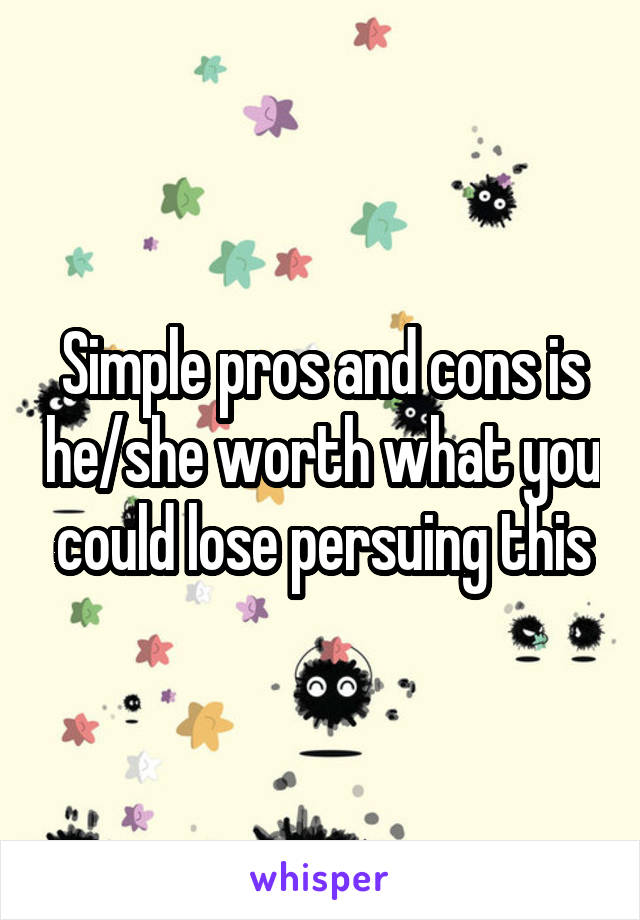 Simple pros and cons is he/she worth what you could lose persuing this