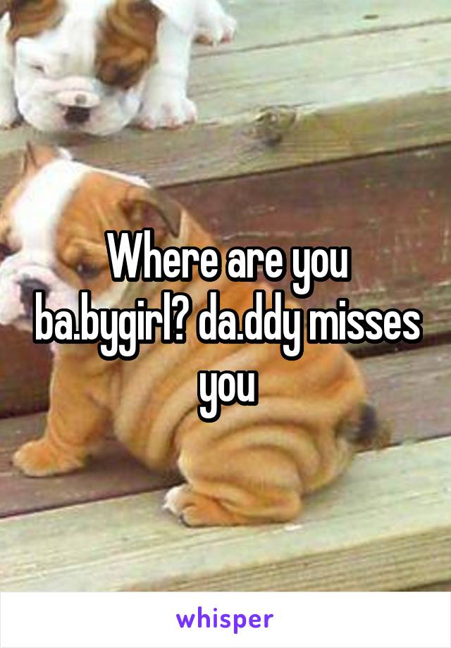 Where are you ba.bygirl? da.ddy misses you