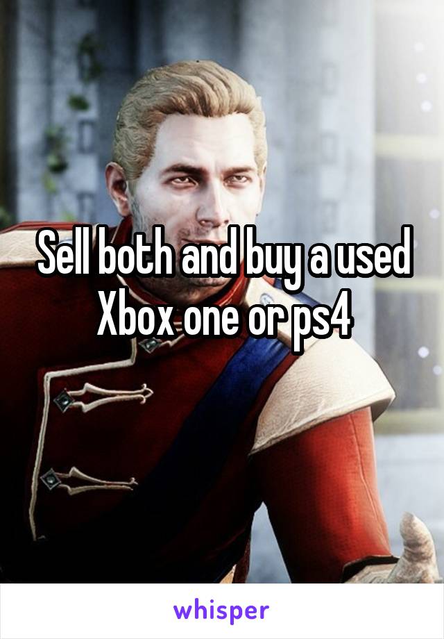 Sell both and buy a used Xbox one or ps4
