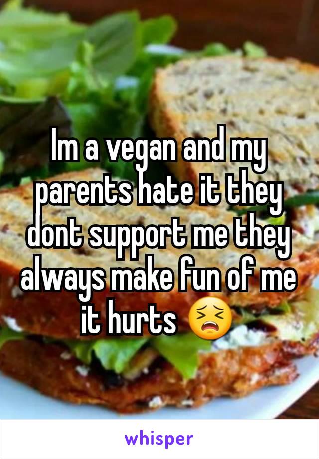 Im a vegan and my parents hate it they dont support me they always make fun of me it hurts ðŸ˜£