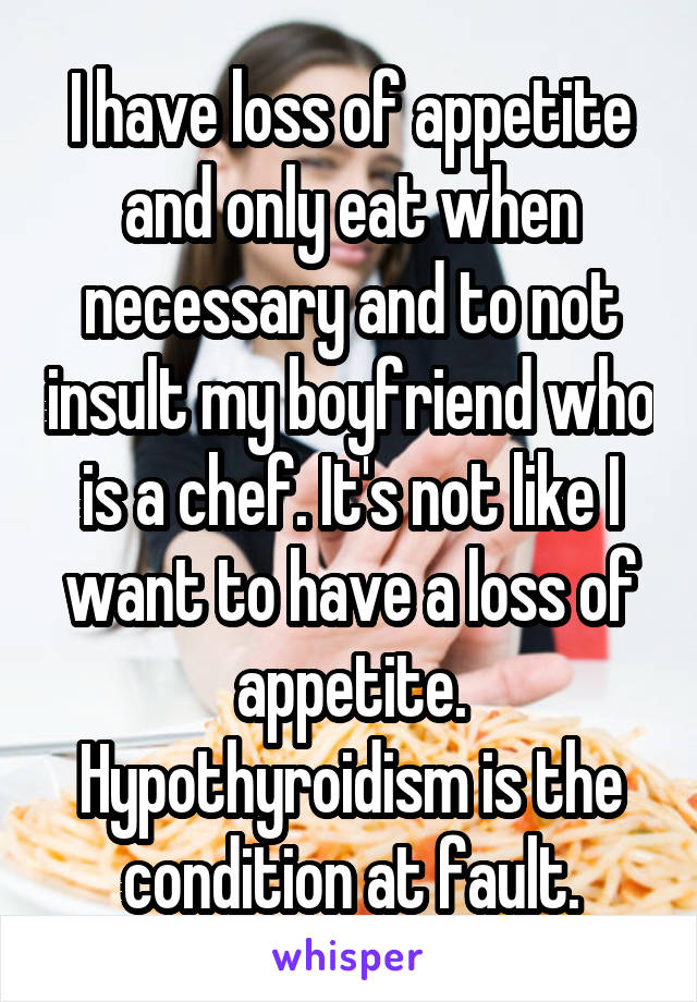 I have loss of appetite and only eat when necessary and to not insult my boyfriend who is a chef. It's not like I want to have a loss of appetite. Hypothyroidism is the condition at fault.
