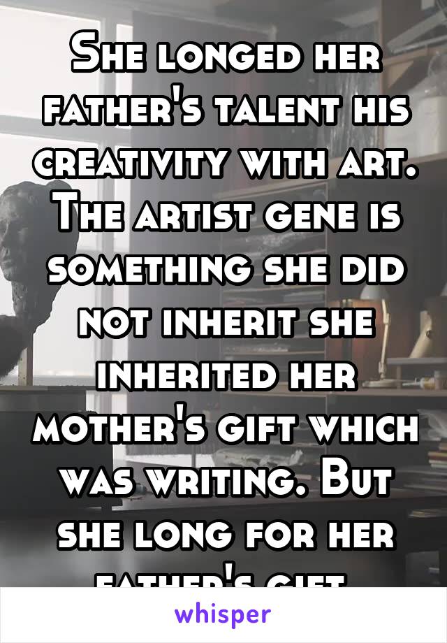 She longed her father's talent his creativity with art. The artist gene is something she did not inherit she inherited her mother's gift which was writing. But she long for her father's gift.