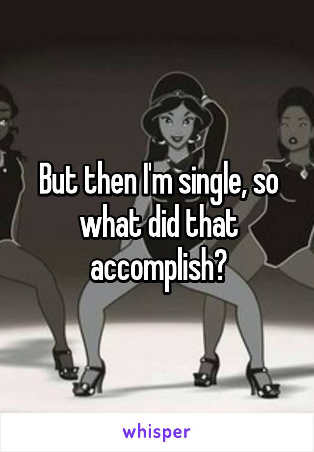 But then I'm single, so what did that accomplish?