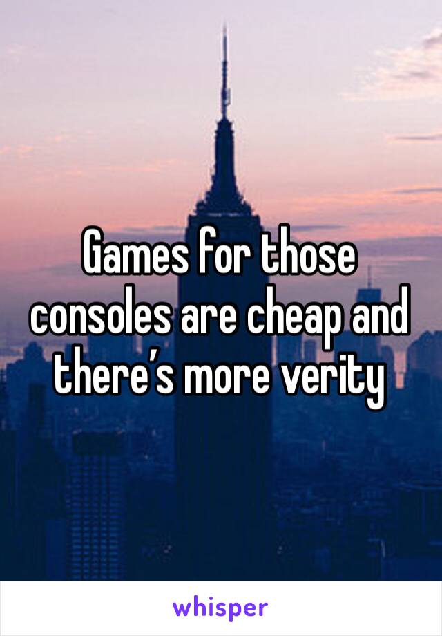 Games for those consoles are cheap and there’s more verity 