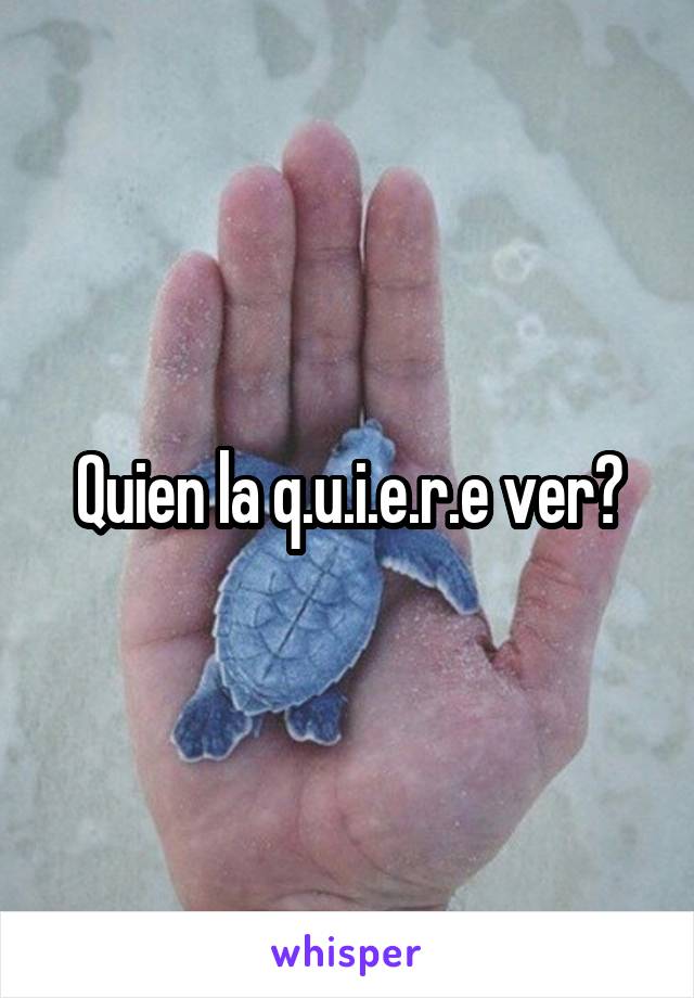 Quien la q.u.i.e.r.e ver?