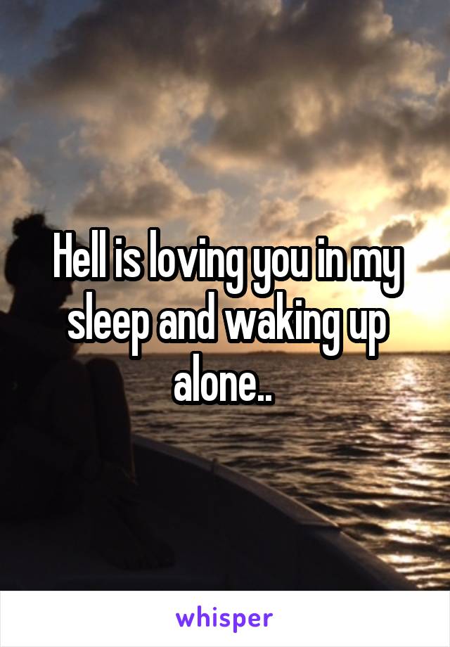 Hell is loving you in my sleep and waking up alone.. 