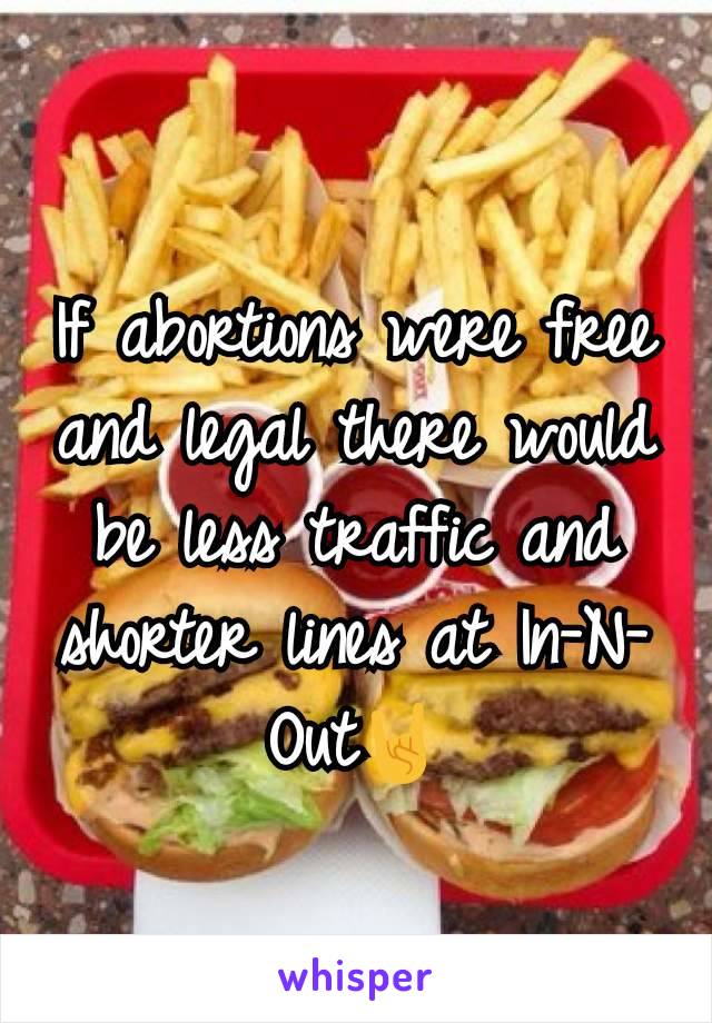 If abortions were free and legal there would be less traffic and shorter lines at In-N-Out🤘