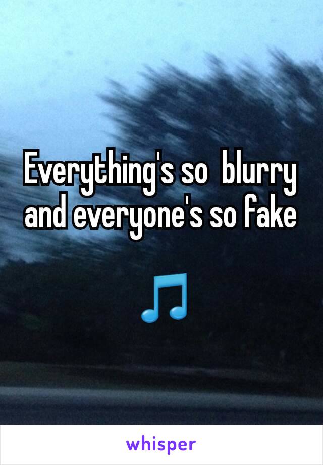 Everything's so  blurry and everyone's so fake

 ðŸŽµ