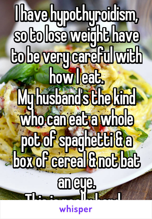 I have hypothyroidism, so to lose weight have to be very careful with how I eat.
My husband's the kind who can eat a whole pot of spaghetti & a box of cereal & not bat an eye.
This is really hard...
