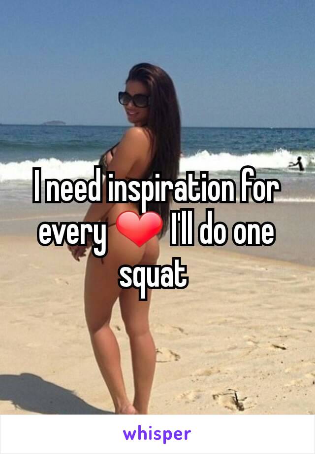 I need inspiration for every ❤ I'll do one squat 