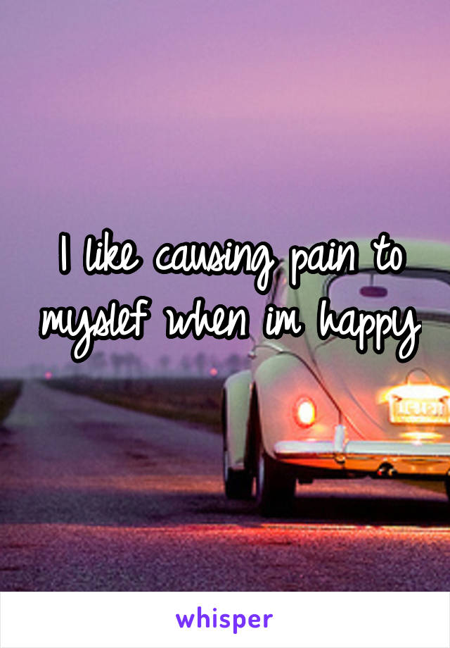 I like causing pain to myslef when im happy 