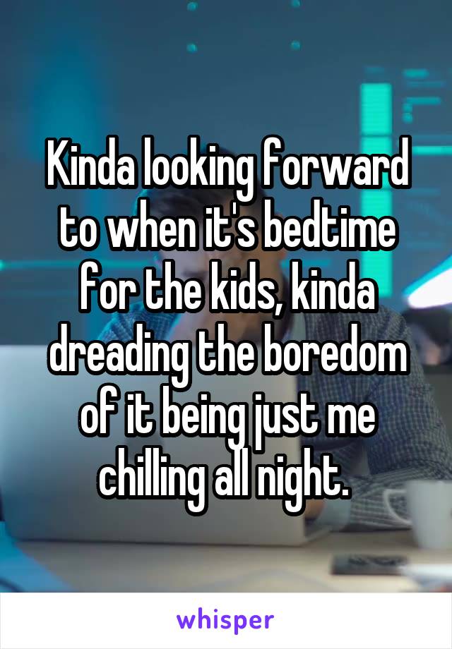 Kinda looking forward to when it's bedtime for the kids, kinda dreading the boredom of it being just me chilling all night. 