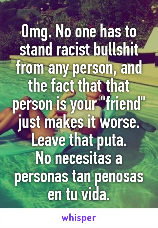 Omg. No one has to stand racist bullshit from any person, and the fact that that person is your "friend" just makes it worse.
Leave that puta.
No necesitas a personas tan penosas en tu vida.