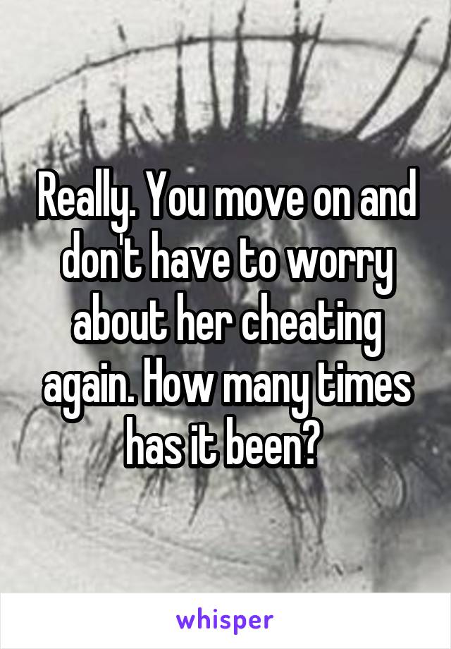 Really. You move on and don't have to worry about her cheating again. How many times has it been? 