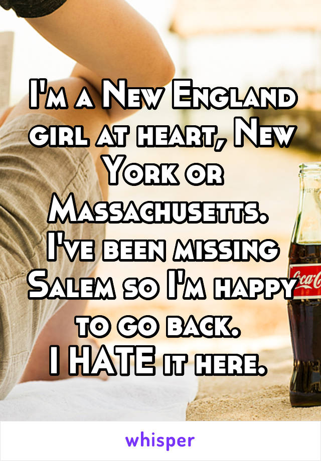 I'm a New England girl at heart, New York or Massachusetts. 
I've been missing Salem so I'm happy to go back. 
I HATE it here. 