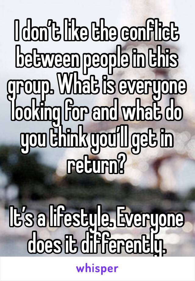 I don’t like the conflict between people in this group. What is everyone looking for and what do you think you’ll get in return? 

It’s a lifestyle. Everyone does it differently. 