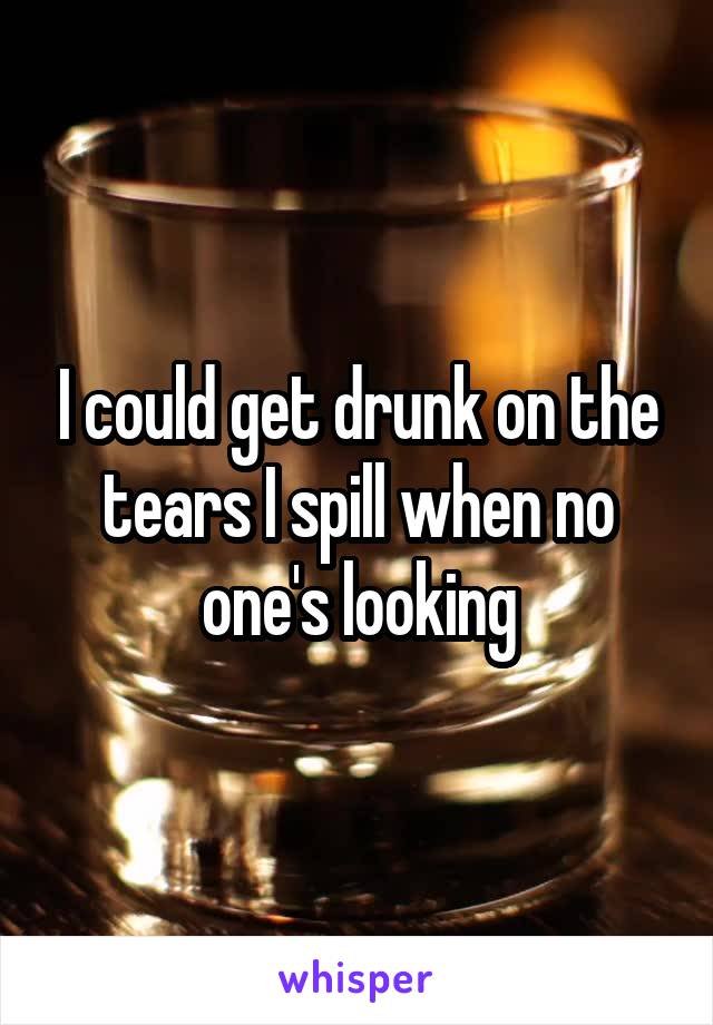 I could get drunk on the tears I spill when no one's looking