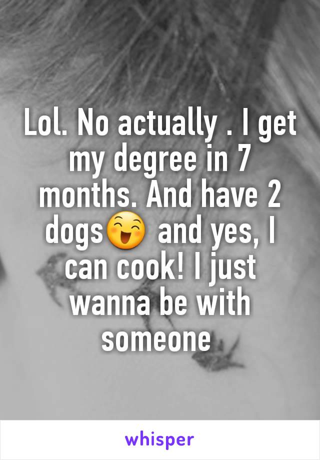 Lol. No actually . I get my degree in 7 months. And have 2 dogs😄 and yes, I can cook! I just wanna be with someone 