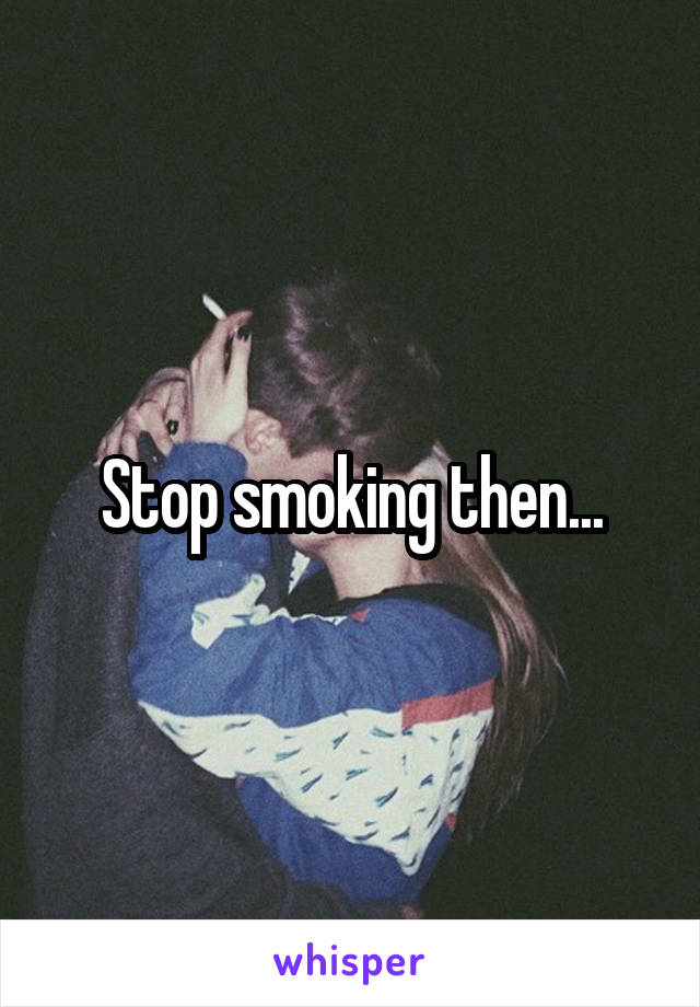 Stop smoking then...
