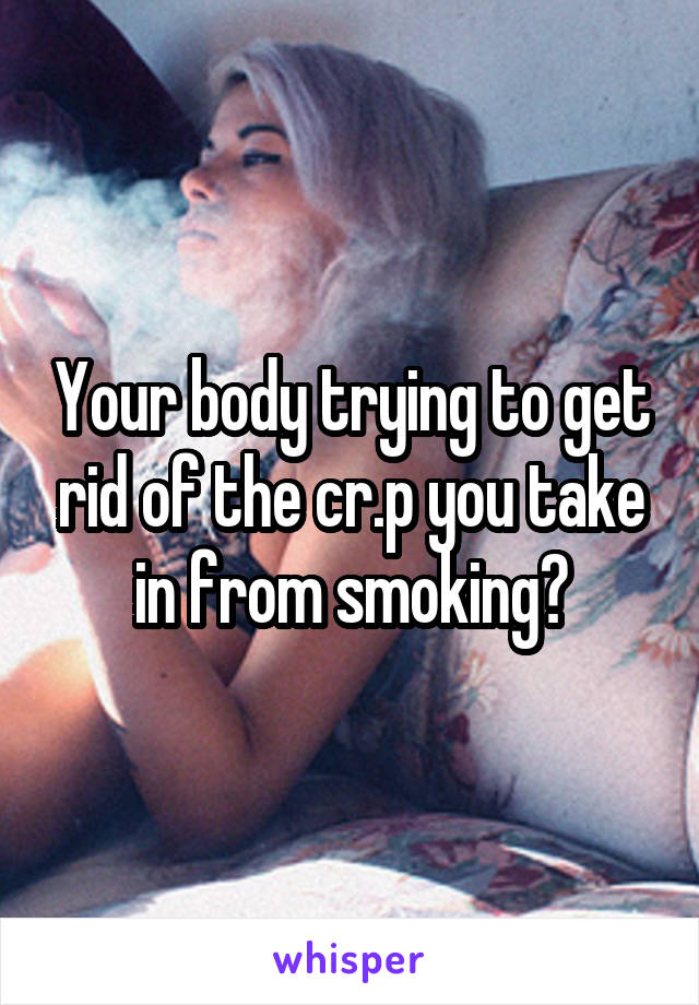 Your body trying to get rid of the cr.p you take in from smoking?