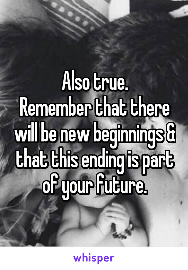 Also true.
Remember that there will be new beginnings & that this ending is part of your future.