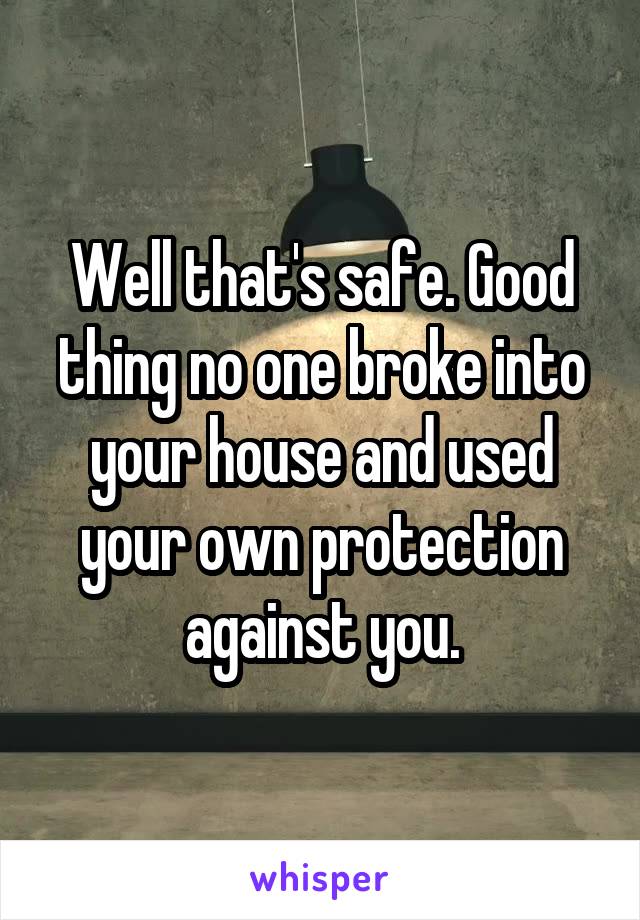 Well that's safe. Good thing no one broke into your house and used your own protection against you.