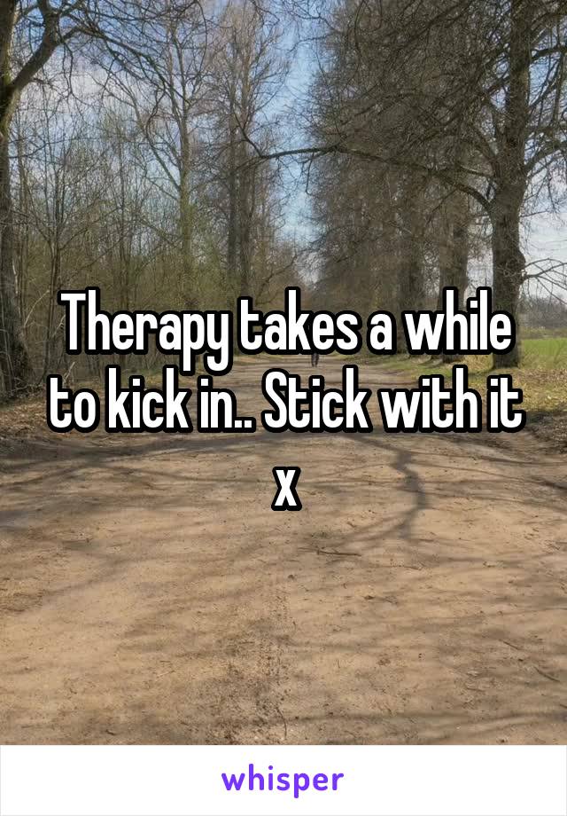 Therapy takes a while to kick in.. Stick with it x