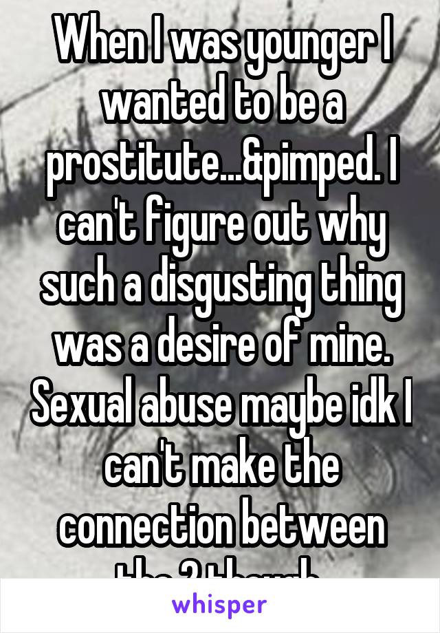 When I was younger I wanted to be a prostitute...&pimped. I can't figure out why such a disgusting thing was a desire of mine. Sexual abuse maybe idk I can't make the connection between the 2 though 