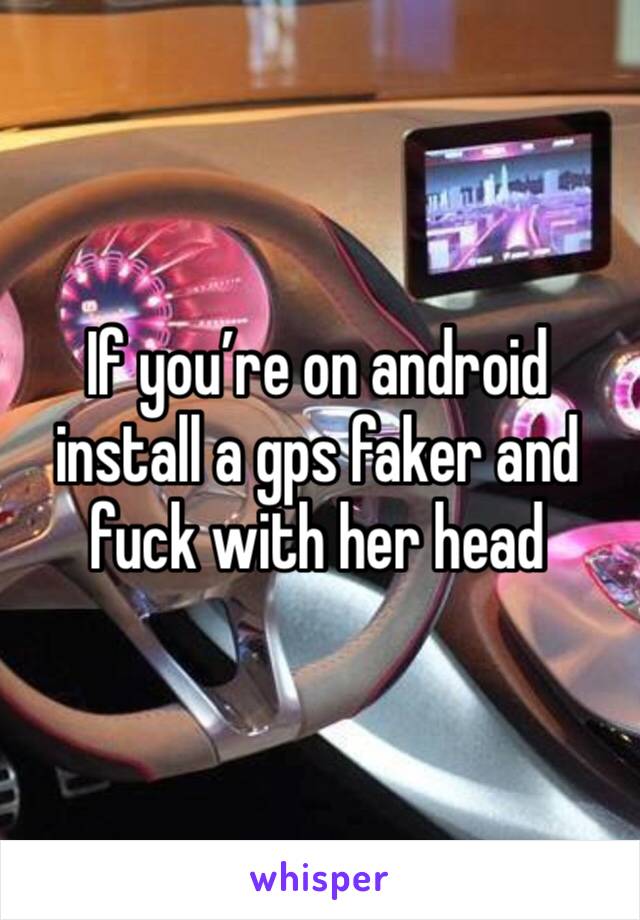 If you’re on android install a gps faker and fuck with her head