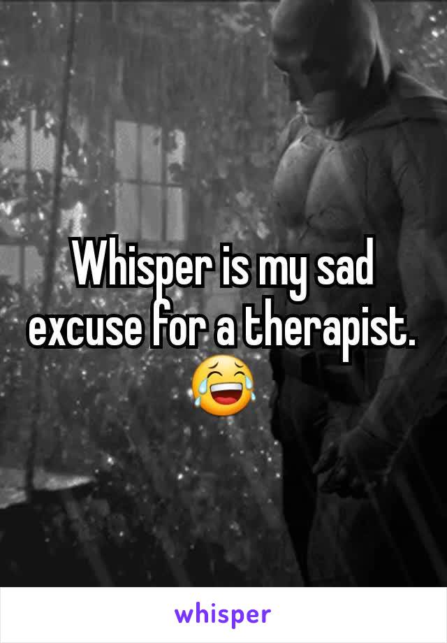 Whisper is my sad excuse for a therapist.ðŸ˜‚