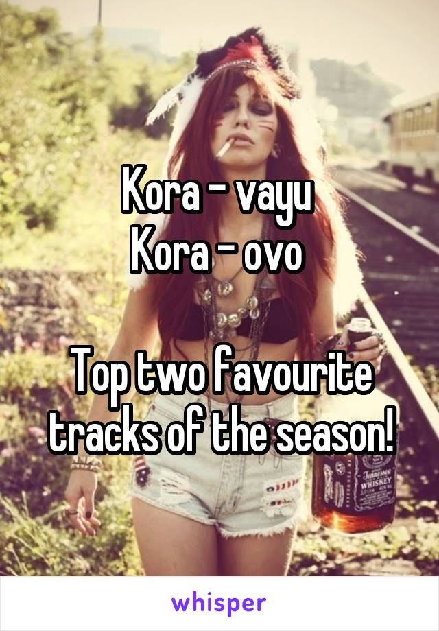 Kora - vayu 
Kora - ovo 

Top two favourite tracks of the season!