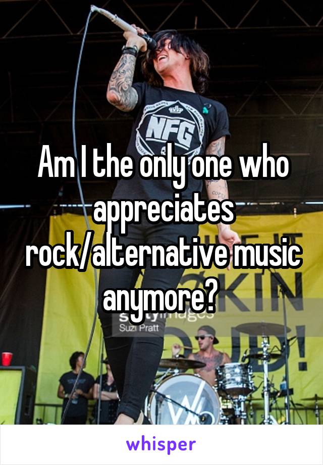 Am I the only one who appreciates rock/alternative music anymore? 