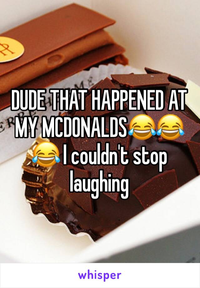 DUDE THAT HAPPENED AT MY MCDONALDS😂😂😂 I couldn't stop laughing 