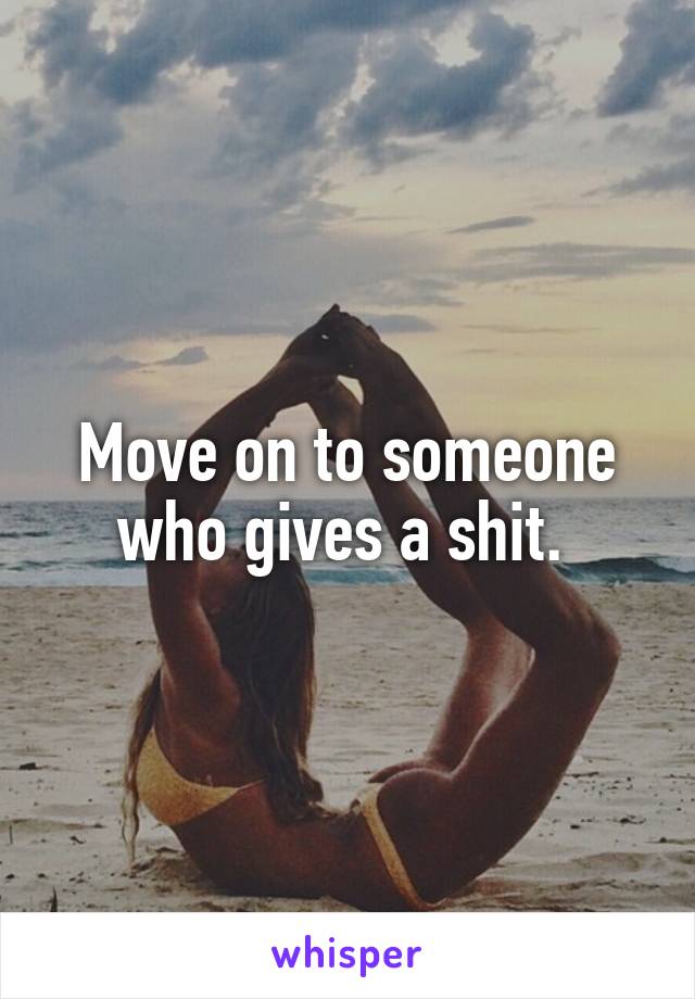 Move on to someone who gives a shit. 