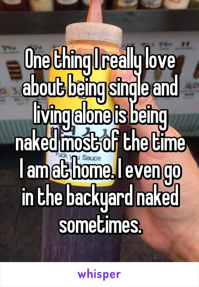 One thing I really love about being single and living alone is being naked most of the time I am at home. I even go in the backyard naked sometimes.