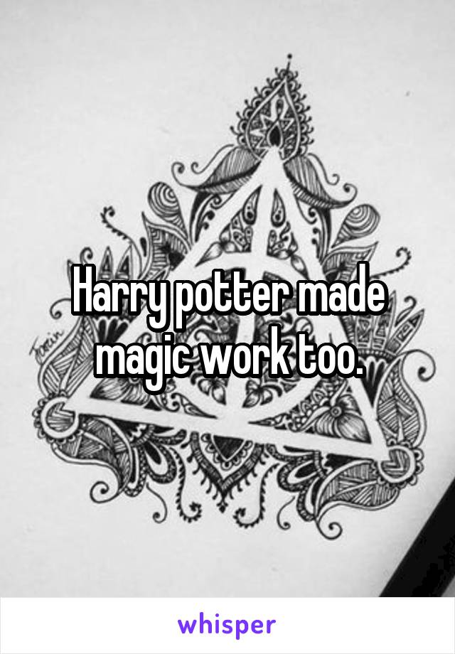 Harry potter made magic work too.