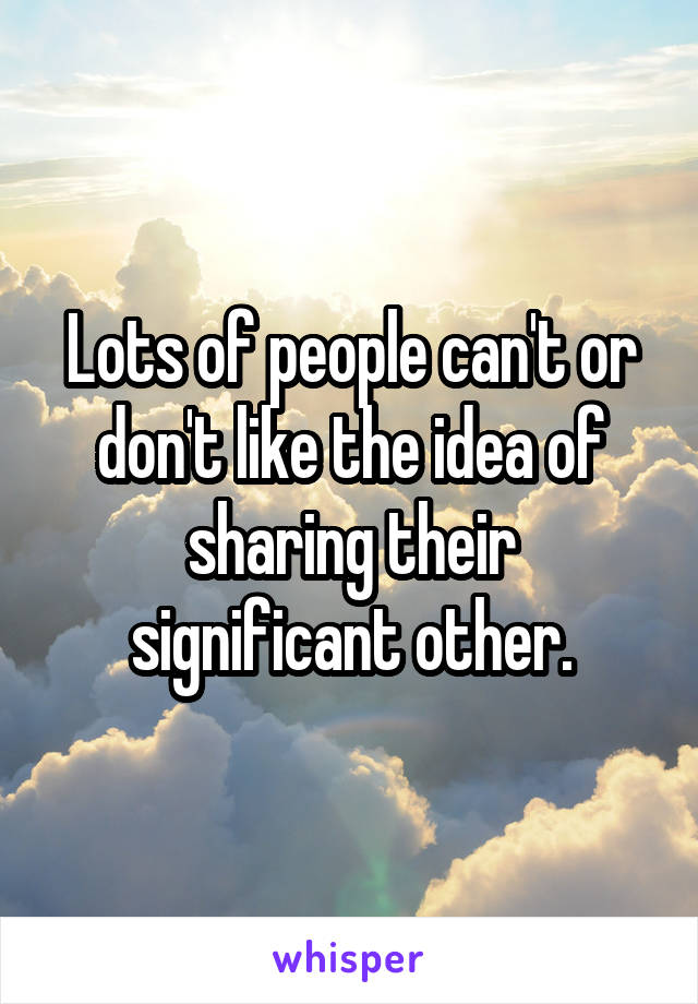 Lots of people can't or don't like the idea of sharing their significant other.