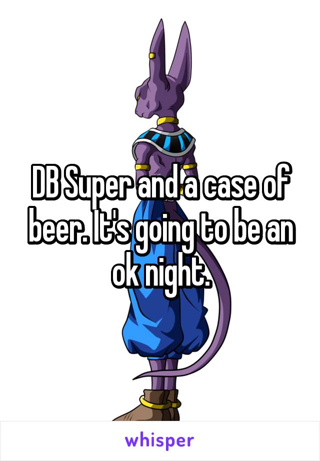 DB Super and a case of beer. It's going to be an ok night.