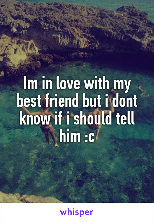 Im in love with my best friend but i dont know if i should tell him :c